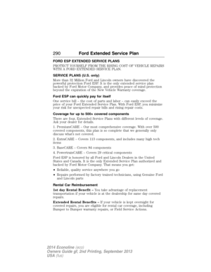 Page 291FORD ESP EXTENDED SERVICE PLANS
PROTECT YOURSELF FROM THE RISING COST OF VEHICLE REPAIRS
WITH A FORD EXTENDED SERVICE PLAN.
SERVICE PLANS (U.S. only)
More than 32 Million Ford and Lincoln owners have discovered the
powerful protection Ford ESP. It is the only extended service plan
backed by Ford Motor Company, and provides peace of mind protection
beyond the expiration of the New Vehicle Warranty coverage.
Ford ESP can quickly pay for itself
One service bill – the cost of parts and labor – can easily...