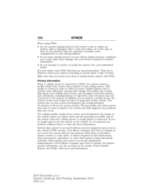 Page 307When using SYNC:
•Do not operate playing devices if the power cords or cables are
broken, split or damaged. Place cords and cables out of the way, so
they do not interfere with the operation of pedals, seats,
compartments or safe driving abilities.
•Do not leave playing devices in your vehicle during extreme conditions
as it could cause them damage. See your device’s manual for further
information.
•Do not attempt to service or repair the system. See your authorized
dealer.
For your safety, some SYNC...