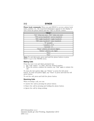 Page 313Phone book commands:When you ask SYNC® to access a phone book
name, number, etc., the requested information appears in the display to
view. Press the phone button and say “Call” to call the contact.
“DIAL”
“411” (four-one-one), “911” (nine-one-one)
“700 (seven hundred)” (seven hundred)
“800 (eight hundred)” (eight hundred)
“900 (nine hundred)” (nine hundred)
“#” (pound)
“ 0–9”
“Asterisk” (*)
“Clear” (deletes all entered digits)
“Delete” (deletes one digit)
“Plus”
“Star”
Note:To exit dial mode, press and...