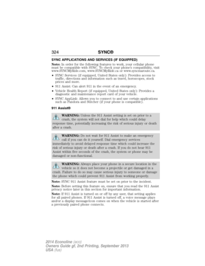 Page 325SYNC APPLICATIONS AND SERVICES (IF EQUIPPED)
Note:In order for the following features to work, your cellular phone
must be compatible with SYNC. To check your phone’s compatibility, visit
www.SYNCMyRide.com, www.SYNCMyRide.ca or www.syncmaroute.ca.
•SYNC Services (if equipped, United States only): Provides access to
traffic, directions and information such as travel, horoscopes, stock
prices and more.
•911 Assist: Can alert 911 in the event of an emergency.
•Vehicle Health Report (if equipped, United...