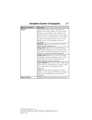 Page 372When you select: You can:
MemoPress this button to save a song title and
artist to the system. When the saved song is
playing on any satellite radio channel, the
system alerts you with a pop-up in the lower
status bar. You can either tune to the station
or ignore the pop-up. When you are in the
Memo screen, the following options are
available:
Refreshallows you to refresh the current
artist and title information.
Song Alertallows you to store the song
information displayed in the Title Field. The
next...