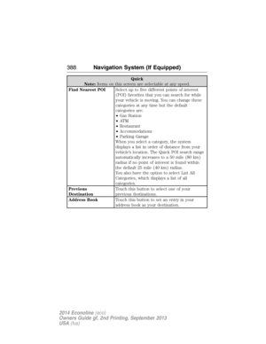 Page 389Quick
Note:Items on this screen are selectable at any speed.
Find Nearest POISelect up to five different points of interest
(POI) favorites that you can search for while
your vehicle is moving. You can change these
categories at any time but the default
categories are:
•Gas Station
•AT M
•Restaurant
•Accommodations
•Parking Garage
When you select a category, the system
displays a list in order of distance from your
vehicle’s location. The Quick POI search range
automatically increases to a 50 mile (80...