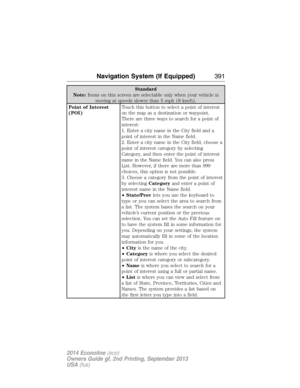 Page 392Standard
Note:Items on this screen are selectable only when your vehicle is
moving at speeds slower than 5 mph (8 km/h).
Point of Interest
(POI)Touch this button to select a point of interest
on the map as a destination or waypoint.
There are three ways to search for a point of
interest:
1. Enter a city name in the City field and a
point of interest in the Name field.
2. Enter a city name in the City field, choose a
point of interest category by selecting
Category, and then enter the point of interest...