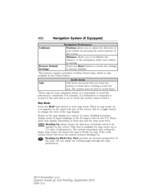 Page 401Navigation Preferences
Calibrate Positionallows you to adjust the direction of
your vehicle by pressing the arrow buttons on
the screen.
Distanceallows you to recalibrate the
distance to the destination while your vehicle
is moving.
Restore Default
SettingsTouch theResetbutton to return the settings
to factory defaults.
*This feature requires activation of Sirius Travel Link, which is only
available in the United States.
Avoid Areas
AddAdd items and areas that you want the
system to avoid when creating a...