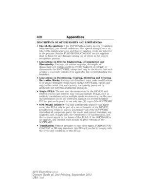 Page 409DESCRIPTION OF OTHER RIGHTS AND LIMITATIONS:
•Speech Recognition:If the SOFTWARE includes speech recognition
component(s), you should understand that speech recognition is an
inherently statistical process and that recognition errors are inherent
in the process. Neither FORD MOTOR COMPANY nor its suppliers
shall be liable for any damages arising out of errors in the speech
recognition process.
•Limitations on Reverse Engineering, Decompilation and
Disassembly:You may not reverse engineer, decompile, or...