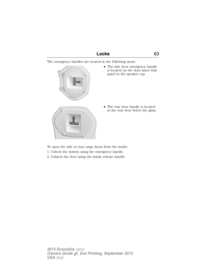 Page 64The emergency handles are located in the following areas:
•The side door emergency handle
is located on the door inner trim
panel in the speaker cup.
•The rear door handle is located
in the rear door below the glass.
To open the side or rear cargo doors from the inside:
1. Unlock the system using the emergency handle.
2. Unlatch the door using the inside release handle.
Locks63
2014 Econoline(eco)
Owners Guide gf, 2nd Printing, September 2013
USA(fus) 