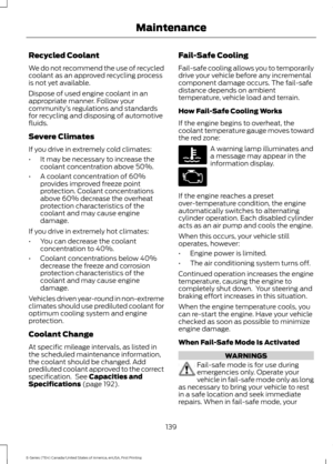 Page 142Recycled Coolant
We do not recommend the use of recycled
coolant as an approved recycling process
is not yet available.
Dispose of used engine coolant in an
appropriate manner. Follow your
community
’s regulations and standards
for recycling and disposing of automotive
fluids.
Severe Climates
If you drive in extremely cold climates:
• It may be necessary to increase the
coolant concentration above 50%.
• A coolant concentration of 60%
provides improved freeze point
protection. Coolant concentrations...