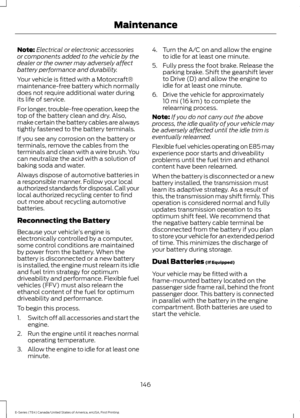 Page 149Note:
Electrical or electronic accessories
or components added to the vehicle by the
dealer or the owner may adversely affect
battery performance and durability.
Your vehicle is fitted with a Motorcraft®
maintenance-free battery which normally
does not require additional water during
its life of service.
For longer, trouble-free operation, keep the
top of the battery clean and dry. Also,
make certain the battery cables are always
tightly fastened to the battery terminals.
If you see any corrosion on the...