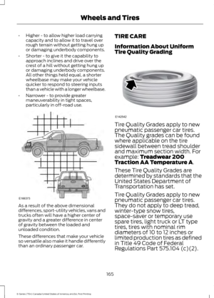 Page 168•
Higher - to allow higher load carrying
capacity and to allow it to travel over
rough terrain without getting hung up
or damaging underbody components.
• Shorter - to give it the capability to
approach inclines and drive over the
crest of a hill without getting hung up
or damaging underbody components.
All other things held equal, a shorter
wheelbase may make your vehicle
quicker to respond to steering inputs
than a vehicle with a longer wheelbase.
• Narrower - to provide greater
maneuverability in...