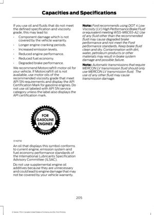 Page 208If you use oil and fluids that do not meet
the defined specification and viscosity
grade, this may lead to:
•
Component damage which is not
covered by the vehicle warranty.
• Longer engine cranking periods.
• Increased emission levels.
• Reduced engine performance.
• Reduced fuel economy.
• Degraded brake performance.
We recommend Motorcraft® motor oil for
your vehicle. If Motorcraft® oil is not
available, use motor oils of the
recommended viscosity grade that meet
API SN requirements and display the...