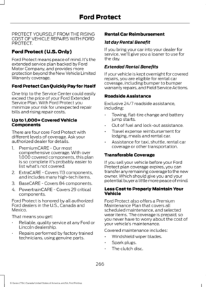 Page 269PROTECT YOURSELF FROM THE RISING
COST OF VEHICLE REPAIRS WITH FORD
PROTECT.
Ford Protect (U.S. Only)
Ford Protect means peace of mind. It’
s the
extended service plan backed by Ford
Motor Company, and provides more
protection beyond the New Vehicle Limited
Warranty coverage.
Ford Protect Can Quickly Pay for Itself
One trip to the Service Center could easily
exceed the price of your Ford Extended
Service Plan. With Ford Protect you
minimize your risk for unexpected repair
bills and rising repair costs.
Up...