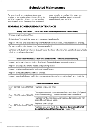 Page 274Be sure to ask your dealership service
advisor or technician about the multi-point
vehicle inspection. It is a comprehensive
way to perform a thorough inspection of
your vehicle. Your checklist gives you
immediate feedback on the overall
condition of your vehicle.
NORMAL SCHEDULED MAINTENANCE Every 7500 miles (12000 km) or six months (whichever comes first)
Change engine oil and filter.
Rotate tires *
, inspect tire wear and measure tread depth.
Inspect wheels and related components for abnormal noise,...