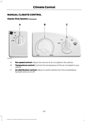 Page 66MANUAL CLIMATE CONTROL
Heater Only System (If Equipped)
Fan speed control:
 Adjust the volume of air circulated in the vehicle.
A
Temperature control:
 Controls the temperature of the air circulated in your
vehicle.
B
Air distribution control:
 Adjust to switch airflow from the windshield or
footwell vents on or off.
C
63
E-Series (TE4) Canada/United States of America, enUSA, First Printing Climate ControlE194172  