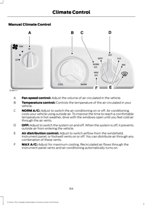 Page 67Manual Climate Control
Fan speed control: Adjust the volume of air circulated in the vehicle.
A
Temperature control:
 Controls the temperature of the air circulated in your
vehicle.
B
NORM A/C:
 Adjust to switch the air conditioning on or off. Air conditioning
cools your vehicle using outside air. To improve the time to reach a comfortable
temperature in hot weather, drive with the windows open until you feel cold air
through the air vents.
C
OFF:
 Adjust to switch the system on and off. When the system...