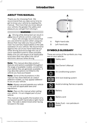 Page 8ABOUT THIS MANUAL
Thank you for choosing Ford.  We
recommend that you take some time to
get to know your vehicle by reading this
manual.  The more that you know about
your vehicle, the greater the safety and
pleasure you will get from driving it.
WARNING
Driving while distracted can result in
loss of vehicle control, crash and
injury. We strongly recommend that
you use extreme caution when using any
device that may take your focus off the
road. Your primary responsibility is the safe
operation of your...