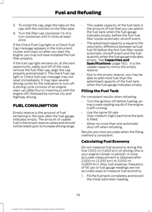 Page 825.
To install the cap, align the tabs on the
cap with the notches on the filler pipe.
6. Turn the filler cap clockwise 1/4 of a turn clockwise until it clicks at least
once.
If the Check Fuel Cap light or a Check Fuel
Cap message appears in the instrument
cluster and stays on after you start the
engine, you may not have installed the fuel
filler properly.
If the fuel cap light remains on, at the next
opportunity, safely pull off of the road,
remove the fuel filler cap, align the cap
properly and...