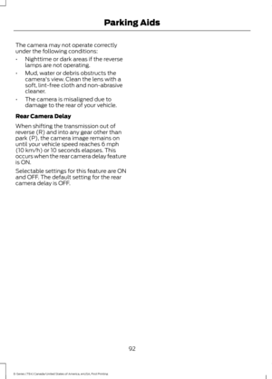 Page 95The camera may not operate correctly
under the following conditions:
•
Nighttime or dark areas if the reverse
lamps are not operating.
• Mud, water or debris obstructs the
camera's view. Clean the lens with a
soft, lint-free cloth and non-abrasive
cleaner.
• The camera is misaligned due to
damage to the rear of your vehicle.
Rear Camera Delay
When shifting the transmission out of
reverse (R) and into any gear other than
park (P), the camera image remains on
until your vehicle speed reaches 6 mph
(10...