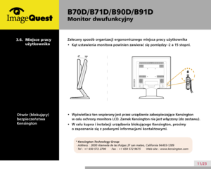 Page 15
B70D/ B71D/ B90D/ B91D
Monitor dwufunkcyjny
11/23
  3.6.  Miejsce pracy 
użytkownika
Zalecany sposób organizacji ergonomicznego miejsca pracy użytkownika
•  Kąt ustawienia monitora powinien zawierać się pomiędzy -2 a 15 stopni.
* Kensington Technology Group 
· Address : 2000 Alameda de las Pulgas 2F san mateo, California 94403-1289 
· Tel : +1 650 572 2700     · Fax : +1 650 572 9675     · Web-site : www.kensington.com
•  Wyświetlacz ten wspierany jest przez urządzenie zabezpieczające Kensington 
w celu...