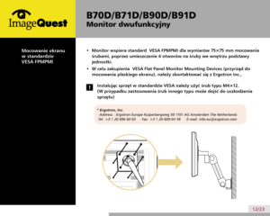Page 16
B70D/ B71D/ B90D/ B91D
Monitor dwufunkcyjny
12/23
•  Monitor wspiera standard  VESA FPMPMI dla wymiarów 75×75 mm mocowania 
śrubami, poprzez umieszczenie 4 otworów na śruby we wnętrzu podstawy 
jednostki.
•  W celu zakupienia  VESA Flat Panel Monitor Mounting Devices (przyrząd do 
mocowania płaskiego ekranu), należy skontaktować się z Ergotron Inc., 
* Ergotron, Inc. 
· Address : Ergotron Europe Kuiperbergweg 50 1101 AG Amsterdam The Netherlands 
Tel: +3 1 20 696 60 65    · Fax: +3 1 20 609 04 59    ·...