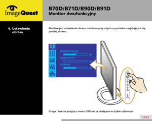 Page 17
B70D/ B71D/ B90D/ B91D
Monitor dwufunkcyjny
13/23
Możliwe jest ustawienie obrazu monitora przy użyciu przycisków znajdujących się 
poniżej ekranu.
  4.  Ustawienie 
obrazu
Druga i trzecia pozycja z menu OSD nie są dostępne w trybie cyfrowym.
 