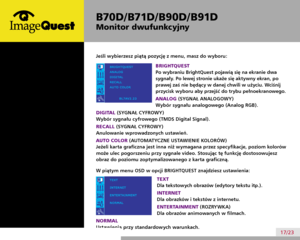 Page 21
B70D/ B71D/ B90D/ B91D
Monitor dwufunkcyjny
17/23
B70D/B71D/B90D/B91D
Dual Function Monitor
17/23
If you choose the fifth Menu of the OSD, you  can adjust the following
BRIGHTQUEST
When you execute BrightQuest, two tones will appear on
the screen as shown. The applied screen will appear on
the left side, whereas the non-applied screen will appear
on the right side. Touch the select button to use the Full-
applied screen.
ANALOG
To Select Analog R,G,B Signal
DIGITAL
To Select TMDS Digital Signal
RECALL...