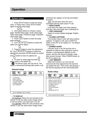 Page 1010
Operation
System setup
1.  Press SETUP button to enter the setup 
menu. In Setup menu, press SETUP button 
again to quit the setup page.
2.  Use 
/ buttons to choose a setup 
page: General setup page, Audio setup page, 
Video setup page, Preference page, Password 
setup page, Exit.
3.  Press 
 button to enter the setup 
page selected.
4.  Use 
/ buttons to select the 
option you want to adjust.
5.  Press 
 button to enter the adjustment 
list. Use 
/ buttons to select the 
adjustment and press ENTER...