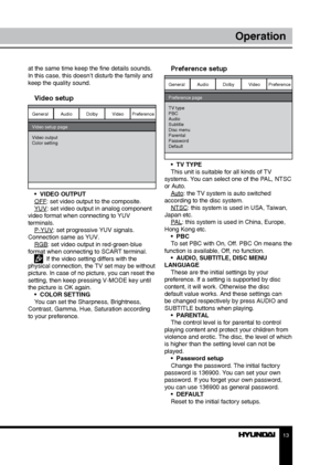 Page 131213
OperationOperation
at the same time keep the fine details sounds. 
In this case, this doesn’t disturb the family and 
keep the quality sound.
Video setup
General
Video setup page
Video output
Color setting Audio
Dolby VideoPreference
•  VIDEO OUTPUT
OFF: set video output to the composite. 
YUV: set video output in analog component 
video format when connecting to YUV 
terminals. P-YUV: set progressive YUV signals. 
Connection same as YUV. RGB: set video output in red-green-blue 
format when...