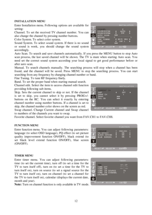 Page 1212INSTALLATION MENUEnter Installation menu. Following options are available forsetting:Channel. To set the received TV channel number. You canalso change the channel by pressing number buttons.Color System. To select color system.Sound System. To select sound system. If there is no soundor sound is week, you should change the sound systemacco rdingly.
Auto Scan. To search and save channels automatically. If you press the MENU button to stop Auto
scan process, the last saved channel will be shown. The TV...