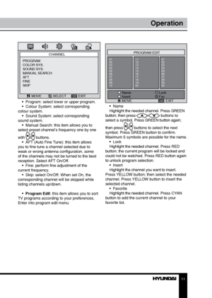 Page 1111
Operation
MOVEPROGRAM EDIT
Name
01
02
03
04
05
06
07
08
09
10 11
12
13
14
15
16
17
18
19
2021
22
23
24
25
26
27
28
29
30
Lock
Fav
Insert
EXIT
•  Name
Highlight the needed channel. Press GREEN 
button; then press 
/ buttons to 
select a symbol. Press GREEN button again; 
then press 
/ buttons to select the next 
symbol. Press GREEN button to confirm. 
Maximum 5 symbols are possible for the name. •  Lock
Highlight the needed channel. Press RED 
button; the current program will be locked and 
could not...