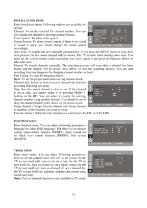 Page 1212INSTALLATION MENUEnter Installation menu. Following options are available forsetting:Channel. To set the received TV channel number. You canalso change the channel by pressing number buttons.Color System. To select color system.Sound System. To select sound system. If there is no soundor sound is week, you should change the sound systemacco rdingly.
Auto Scan. To search and save channels automatically. If you press the MENU button to stop Auto
scan process, the last saved channel will be shown. The TV...