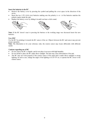 Page 99 Insert the batteries in the RC
xRemove the battery cover by pressing the symbol and pulling the cover space in the direction of the
arrow.
xInsert the two 1.5V (AAA size) batteries making sure the polarity (+ or -) of the batteries matches the
polarity marks inside the unit.
xReplace the battery cover by sliding it in until you hear a click sound.
Note:If the RC doesn’t react to pressing the buttons or the working range was decreased insert the new
batteries.
Use of RC
Use the RC by pointing it...