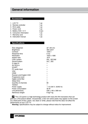 Page 1414
General information
Accessories
1.  LCD TV     1 pc
2.  Remote controller    1 pc 
3.  RCA cable      1 pc
4.  Power cord      1 pc
5.  Battery AAA 1.5 V    2 pcs
6.  Consumer information    1 pc
7.  Warranty card      1 pc
8.  Instruction manual    1 pc
Specifications
S
ize (diagonal)        22” (56 cm)
Brightness        300 cd/m2
Contrast       1000:1
Response time        5 ms
Resolution        1920 x 1080
Aspect ratio        16:9
Color system        PAL, SECAM
Sound system        DK, I, BG
S-video...