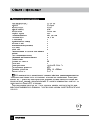 Page 2828
Общая информация
Технические характеристики
Размер (диагональ)     22” (56 см)
Яркость        300 кд/м2
Контрастность       1000:1
Время отклика        5 мс
Разрешение        1920 x 1080
Формат экрана        16:9
Система цветности      PAL, SECAM
Система звука        DK, I, BG
S-video вход        +
Аудио-видео RCA вход      +
Разъем SCART        +
Компьютерный аудио вход    +
VGA вход        +
HDMI вход        +
Экранное меню на русском и английском
языках         +
Прогрессивная развертка     +...