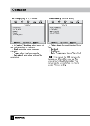 Page 121213
OperationGeneral information
PC Setup (only in VGA mode)
PC SETUP
MOVE SELECT EXIT
H-POSITION
V-POSITION
CLOCK
PHASE
AUTO ADJUST
•  H-Position/V-Position: adjust horizontal 
and vertical position of the image. •  Clock: adjust the image frequency 
manually. •  Phase: adjust the phase manually. 
•  Auto adjust: automatical setting of the 
parameters. 
Picture setup (in VGA mode)
PICTURE
MOVE SELECT EXIT
PICTURE MODE
CONTRAST
BRIGHTNESS
COLOR TEMP.
•  Picture Mode: Personal/Standard/Movie/
Vivid. •...