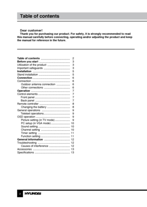 Page 2Table of contents 
Before you start 
Utilization of the product 
Important safeguards
Installation
Stand installation
Connection
ConnectionOutdoor antenna connection
Other connections
Operation
Control elements  Front panel
 Back panel
Remote controller Changing the battery
General operations  Teletext operations
OSD operation Picture setting (in TV mode)
PC setup (in VGA mode)
Sound setting
Channel setting
Timer setting
Function setting
General information
Troubleshooting Causes of interference...