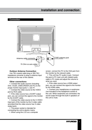 Page 55
Installation and connection
Outdoor Antenna ConnectionUse 75Ω coaxial cable plug or 300-75Ω 
impedance converter to plug in antenna input 
terminal on the rear of the cabinet.
Other connections•  Connect the audio sources (Including 
DVD, VCDR, CAMCORDER and PC) to the 
proper AUDIO input jacks ‘L’ and ‘R’. •  Connect the video source to the VIDEO 
jack by RCA cable. •  If the video source has a SCART output 
jack, you can connect the signal to the monitor 
by the SCART cable. •  Connect the video...