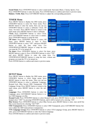 Page 1212 Sound Mode: Press UP/DOWN buttons to select sound mode: Surround, Music, Cinema, Sports, User.
Press UP/DOWN buttons to select the menu. Press ENTER button to confirm and return to preview menu.
Balance,Treble,Bass: Press LEFT/RIGHT buttons to adjust the corresponding parameter.
TIMER Menu
Press MENU button to display the OSD menu; press
UP/DOWN buttons to select the Timer menu. Press
RIGHT button to enter the menu, then you can use
UP/DOWN buttons to select a submenu: Clock, Off
timer, On timer....