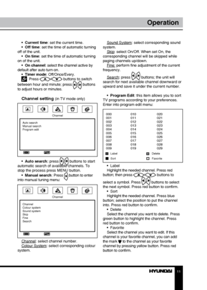 Page 1111
Operation
•  Current time: set the current time.
•  Off time: set the time of automatic turning 
off of the unit. •  On time: set the time of automatic turning 
on of the unit. •  On channel: select the channel active by 
default after auto turn-on. •  Timer mode: Off/Once/Every.
  Press / buttons to switch 
between hour and minute; press 
/ buttons 
to adjust hours or minutes.
Channel setting (in TV mode only)
Channel
Auto search
Manual search
Program edit
•  Auto search: press / buttons to start...