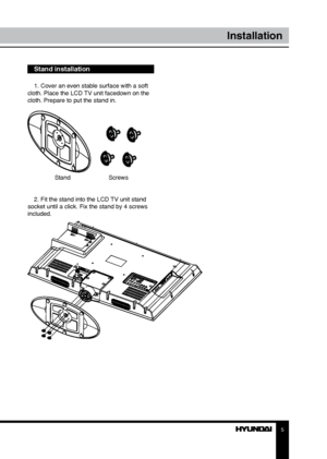 Page 55
Installation
Stand installation
1. Cover an even stable surface with a soft 
cloth. Place the LCD TV unit facedown on the 
cloth. Prepare to put the stand in.
  Stand    Screws
2. Fit the stand into the LCD TV unit stand 
socket until a click. Fix the stand by 4 screws 
included.
Downloaded From TV-Manual.com Manual” 