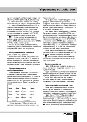 Page 313031
Управление устройствомУправление устройством
пункта меню для воспроизведения (для это-
го функция PBC должна быть отключена).
2. Нажмите кнопку ENTER или кнопку 
PLAY/PAUSE для запуска воспроизведения. 3. Для остановки нажмите кнопку STOP, 
для возобновления воспроизведения на-
жмите кнопку PLAY/PAUSE. Для полной 
остановки нажмите кнопку STOP дважды, 
теперь при нажатии кнопки PLAY/PAUSE 
воспроизведение начнется с начала.
  •  Чтобы избежать повреждения 
диска, перед его извлечением нажмите...