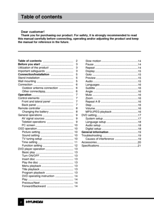 Page 2Slow motion
Pause
Repeat
Display
Goto
Preview
Audio
Languages
Subtitle
Angle
Mute
Zoom
Repeat A-B
Step
Volume
MP3/JPEG playback
DVD setting System setup
Language setup
Audio setup
Digital setup
General information
Troubleshooting Causes of interference
Accessories
Specifications
Table of contents 
Before you start 
Utilization of the product 
Important safeguards
Connection/Installation
Stand installation
Wall mounting
Connection
Outdoor antenna connection
Other connections
Operation
Control elements...