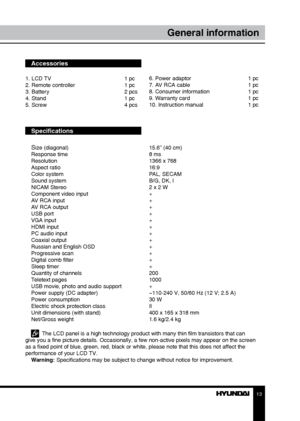 Page 131213
General informationGeneral information
Accessories
1. LCD TV     1 pc
2. Remote controller    1 pc
3. Battery       2 pcs
4. Stand        1 pc
5. Screw        4 pcs
Specifications
S
ize (diagonal)        15.6” (40 cm)
Response time        8 ms
Resolution        1366 x 768
Aspect ratio        16:9
Color system        PAL, SECAM
Sound system        B/G, DK, I
NICAM Stereo        2 x 2 W
Component video input      +
AV RCA input        +
AV RCA output        +
USB port         +
VGA input        +
HDMI...