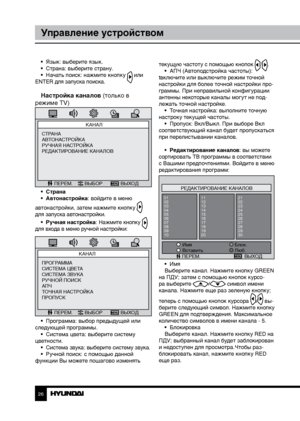 Page 262627
Управление устройствомУправление устройством
•  Язык: выберите язык.
•  Страна: выберите страну.
•  Начать поиск: нажмите кнопку 
 или 
ENTER для запуска поиска.
Настройка каналов (только в 
режиме TV)
КАНАЛ
ПЕРЕМ. ВЫБОР ВЫХОД
СТРАНА
АВТОНАСТРОЙКА
РУЧНАЯ НАСТРОЙКА
РЕДАКТИРОВАНИЕ КАНАЛОВ
•  Страна
•  Автонастройка: войдите в меню 
автонастройки, затем нажмите кнопку 
 
для запуска автонастройки.
•  Ручная настройка: Нажмите кнопку 
 
для входа в меню ручной настройки:
КАНАЛ
ПЕРЕМ. ВЫБОР ВЫХОД...