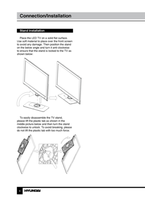 Page 66
Connection/Installation
Stand installation
Place the LED TV on a solid flat surface. 
Use soft material to place over the front screen 
to avoid any damage. Then position the stand 
on the below angle and turn it anti-clockwise 
to ensure that the stand is locked to the TV as 
shown below:
To easily disassemble the TV stand, 
please lift the plastic tab as shown in the 
middle picture below and then turn the stand 
clockwise to unlock. To avoid breaking, please 
do not lift the plastic tab with too...