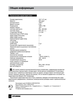 Page 24Технические характеристики
Размер (диагональ)     18.5” (47 см)
Яркость        250 кд/м2
Контрастность       1000:1
Время отклика        5 мс
Разрешение        1360 x 768
Формат экрана        16:9
Система цветности      PAL, SECAM
Система звука        B/G, DK, I, L
Стереозвук NICAM      2 x 3 Вт
Компонентный (YPbPr) вход    +
Аудио-видео RCA вход      2 шт
Аудио-видео выход      +
Компьютерный аудио вход    +
VGA вход        +
S-video вход        +
HDMI вход        2 шт
Разъем для подключения наушников...