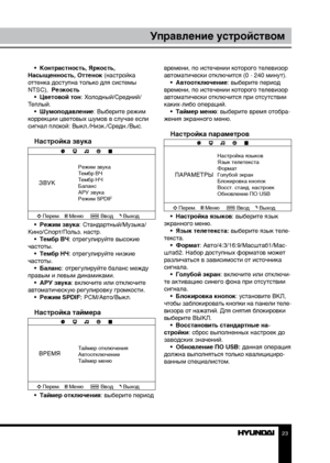 Page 232223
Управление устройствомУправление устройством
•  Контрастность, Яркость,  
Насыщенность, Оттенок (настройка 
оттенка доступна только для системы 
NTSC),  Резкость •  Цветовой тон: Холодный/Средний/
Теплый. •  Шумоподавление: Выберите режим 
коррекции цветовых шумов в случае если 
сигнал плохой: Выкл./Низк./Средн./Выс.
Настройка звука
ЗВУК
Режим звука
Тембр ВЧ
Тембр НЧ
Баланс
АРУ звука
Режим SPDIF
Перем. Меню ВводВыход
•  Режим звука: Стандартный/Музыка/
Кино/Спорт/Польз. настр. •  Тембр ВЧ:...