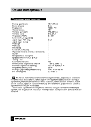 Page 2828
Общая информация
Технические характеристики
Размер (диагональ)     18.5” (47 см)
Время отклика        5 мс
Разрешение        1366 x 768
Формат экрана        16:9
Система цветности      PAL, SECAM
Система звука        B/G, DK, I
Стереозвук NICAM      2 x 5 Вт
Компонентный видеовход     +
Аудио-видео RCA вход      2 шт
Аудио-видео выход      +
USB-порт        +
VGA-вход        +
HDMI-вход        +
Коаксиальный выход      +
Экранное меню на русском и английском
языках         +
Прогрессивная развертка...