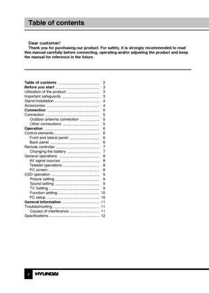 Page 2Table of contents 
Before you start 
Utilization of the product 
Important safeguards
Stand installation
Accessories
Connection
ConnectionOutdoor antenna connection
Other connections
Operation
Control elements  Front and lateral panel
 Back panel
Remote controller Changing the battery
General operations  AV signal sources
 Teletext operations
 PC screen
OSD operation Picture setting
Sound setting
TV Setting
Function setting
 PC setup
General information
Troubleshooting Causes of interference...