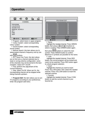 Page 121213
OperationOperation
MOVEPROGRAM EDIT
Name
01
02
03
04
05
06
07
08
09
10 11
12
13
14
15
16
17
18
19
2021
22
23
24
25
26
27
28
29
30
Lock
Fav
Insert
EXIT
•  Name
Highlight the needed channel. Press GREEN 
button; then press 
/ buttons to 
select a symbol. Press GREEN button again; 
then press 
/ buttons to select the next 
symbol. Press GREEN button to confirm. 
Maximum 5 symbols are possible for the name. •  Lock
Highlight the needed channel. Press RED 
button; the current program will be locked and...