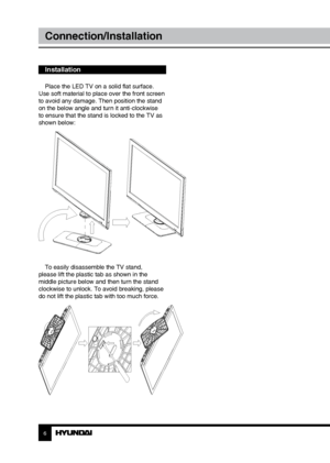 Page 66
Connection/Installation
Installation
Place the LED TV on a solid flat surface. 
Use soft material to place over the front screen 
to avoid any damage. Then position the stand 
on the below angle and turn it anti-clockwise 
to ensure that the stand is locked to the TV as 
shown below:
To easily disassemble the TV stand, 
please lift the plastic tab as shown in the 
middle picture below and then turn the stand 
clockwise to unlock. To avoid breaking, please 
do not lift the plastic tab with too much...